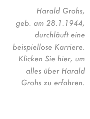 Harald Grohs,
geb. am 28.1.1944,
durchläuft eine beispiellose Karriere.
Klicken Sie hier, um alles über Harald Grohs zu erfahren.